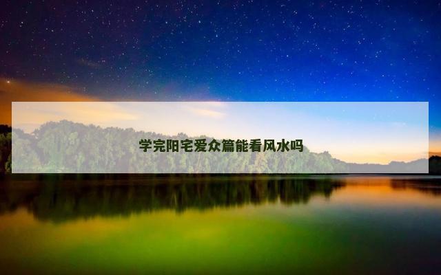 学完阳宅爱众篇能看风水吗