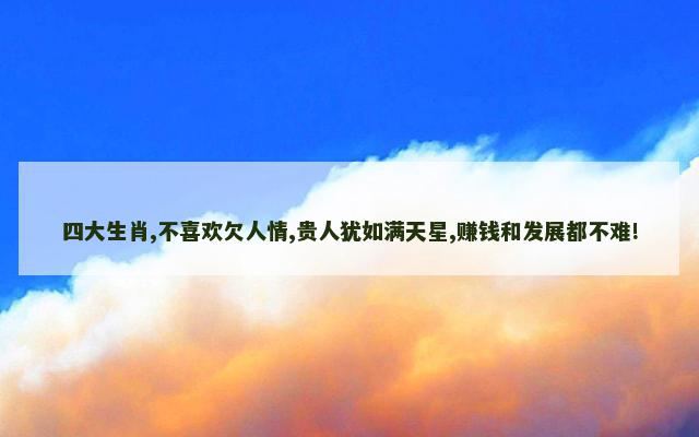 四大生肖,不喜欢欠人情,贵人犹如满天星,赚钱和发展都不难!