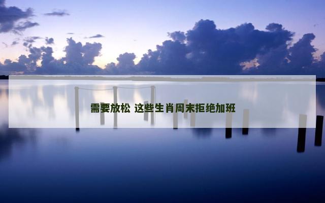 需要放松 这些生肖周末拒绝加班
