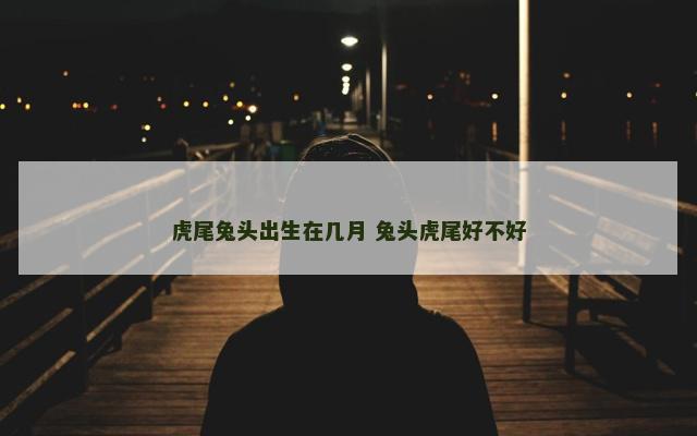 虎尾兔头出生在几月 兔头虎尾好不好