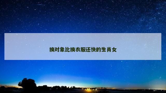 换对象比换衣服还快的生肖女