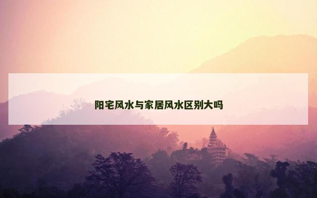 阳宅风水与家居风水区别大吗