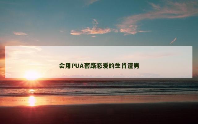 会用PUA套路恋爱的生肖渣男