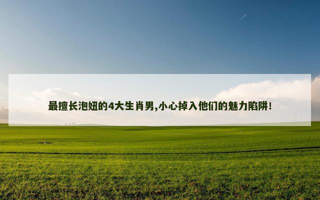 最擅长泡妞的4大生肖男,小心掉入他们的魅力陷阱！