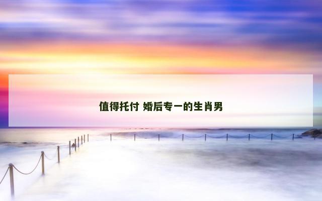 值得托付 婚后专一的生肖男