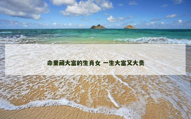 命里藏大富的生肖女 一生大富又大贵