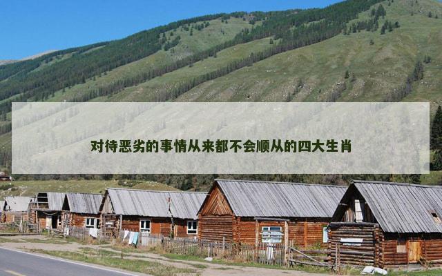 对待恶劣的事情从来都不会顺从的四大生肖