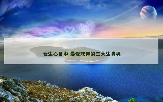 女生心目中 最受欢迎的三大生肖男