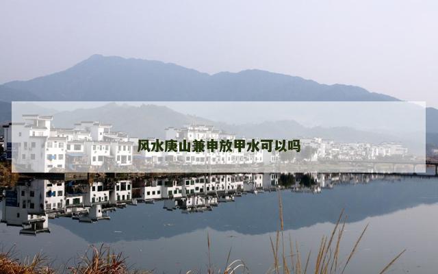 风水庚山兼申放甲水可以吗