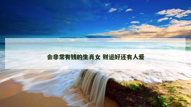 会非常有钱的生肖女 财运好还有人爱