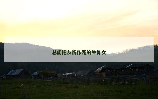 总能把友情作死的生肖女