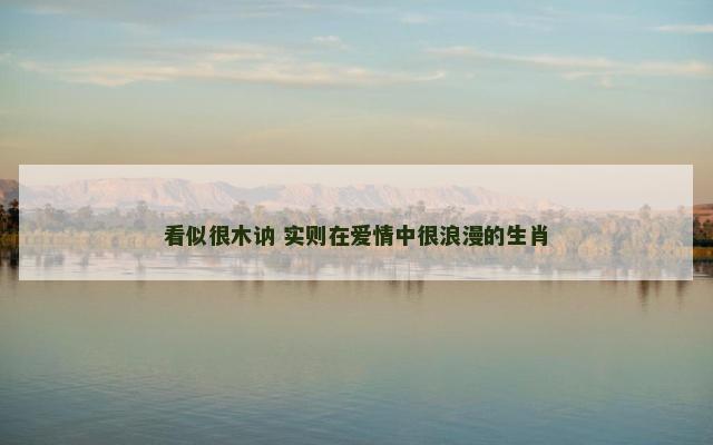 看似很木讷 实则在爱情中很浪漫的生肖