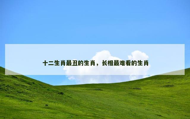 十二生肖最丑的生肖，长相最难看的生肖