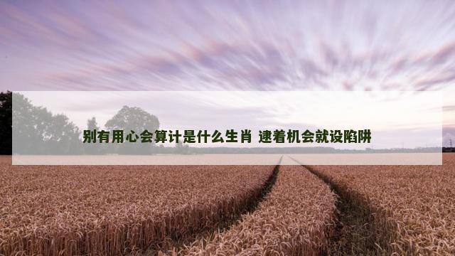 别有用心会算计是什么生肖 逮着机会就设陷阱