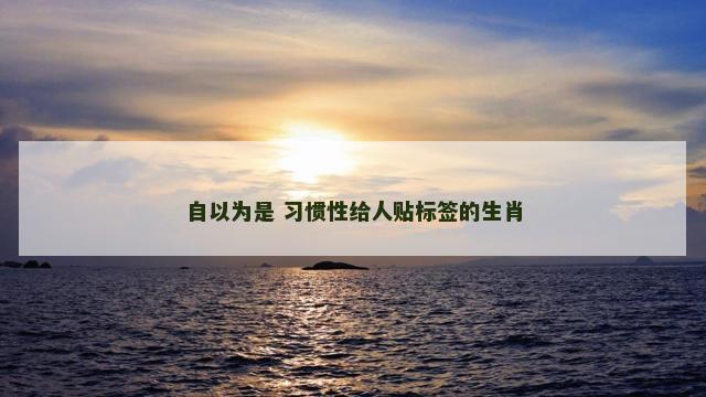 自以为是 习惯性给人贴标签的生肖