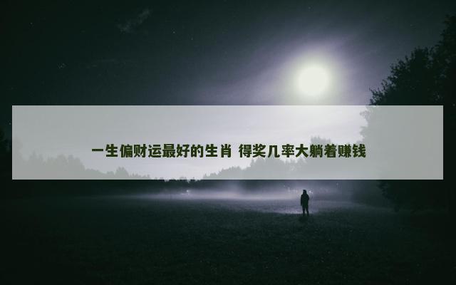 一生偏财运最好的生肖 得奖几率大躺着赚钱