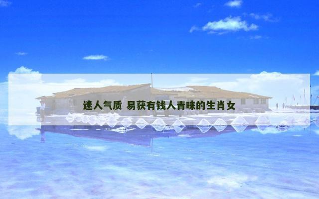 迷人气质 易获有钱人青睐的生肖女