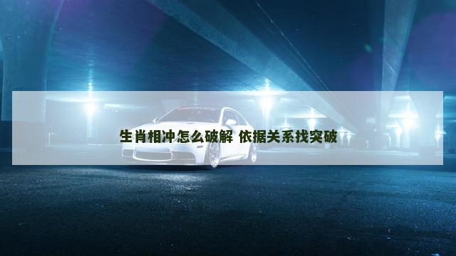 生肖相冲怎么破解 依据关系找突破