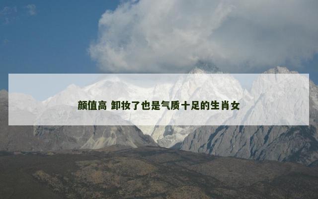 颜值高 卸妆了也是气质十足的生肖女