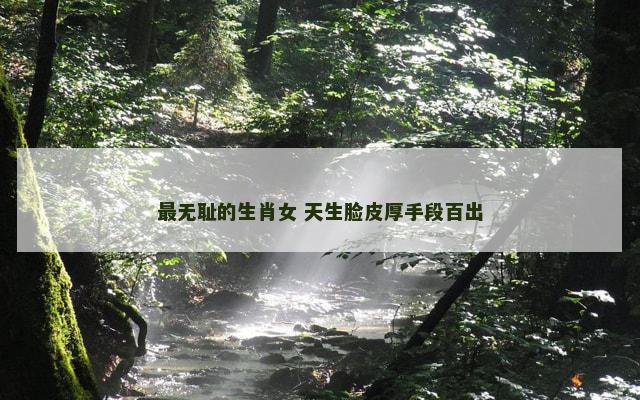 最无耻的生肖女 天生脸皮厚手段百出