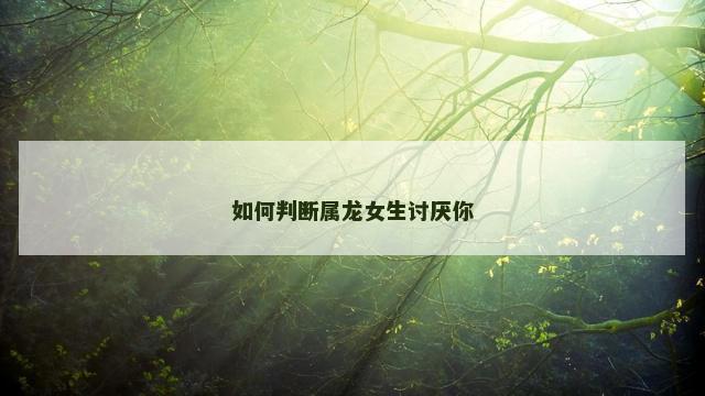 如何判断属龙女生讨厌你