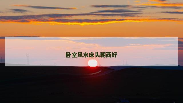 卧室风水床头朝西好