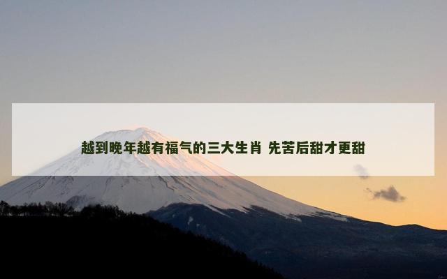 越到晚年越有福气的三大生肖 先苦后甜才更甜