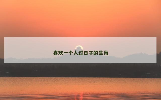 喜欢一个人过日子的生肖