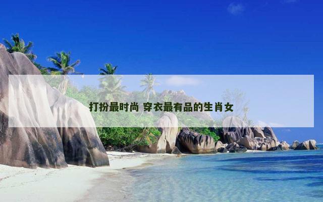 打扮最时尚 穿衣最有品的生肖女