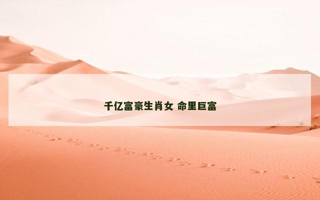 千亿富豪生肖女 命里巨富