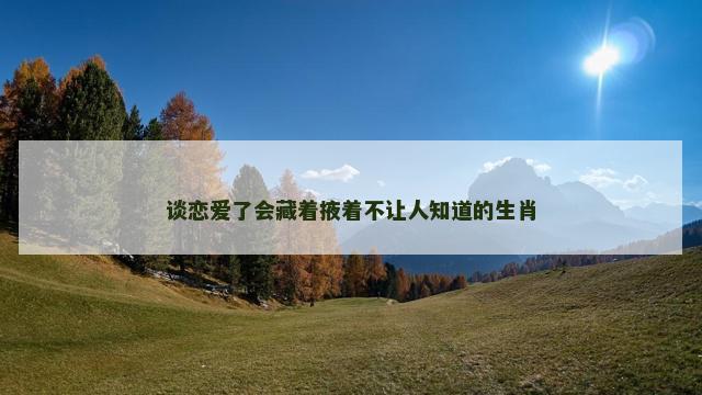 谈恋爱了会藏着掖着不让人知道的生肖