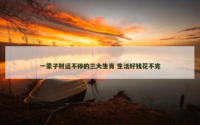 一辈子财运不停的三大生肖 生活好钱花不完