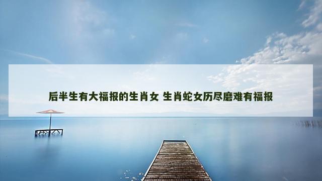 后半生有大福报的生肖女 生肖蛇女历尽磨难有福报