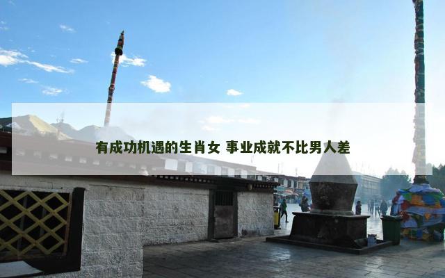 有成功机遇的生肖女 事业成就不比男人差