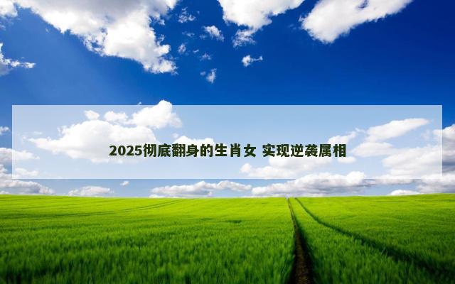 2025彻底翻身的生肖女 实现逆袭属相