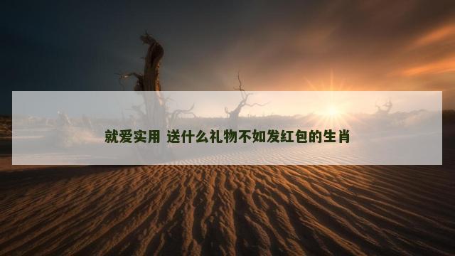 就爱实用 送什么礼物不如发红包的生肖