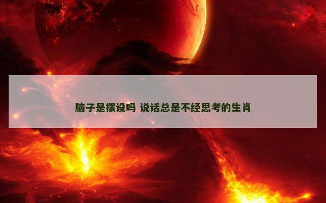 脑子是摆设吗 说话总是不经思考的生肖