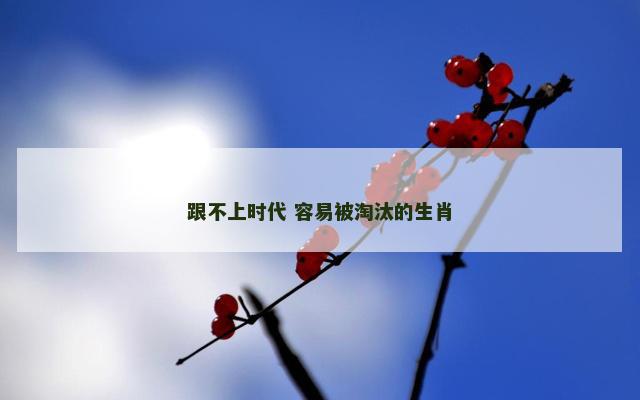 跟不上时代 容易被淘汰的生肖