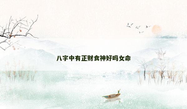 八字中有正财食神好吗女命