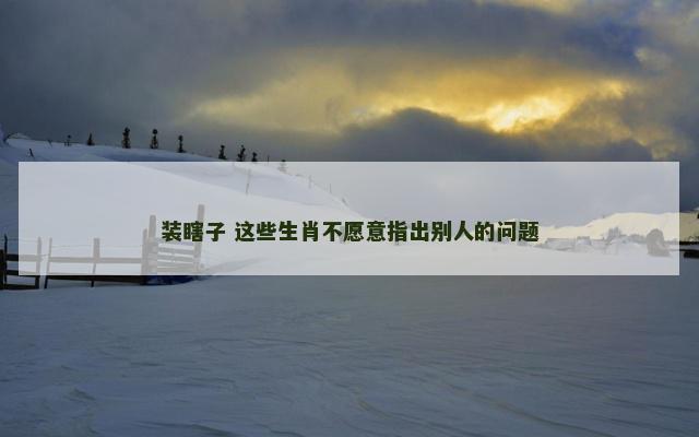 装瞎子 这些生肖不愿意指出别人的问题