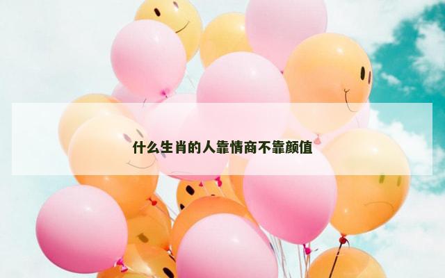 什么生肖的人靠情商不靠颜值