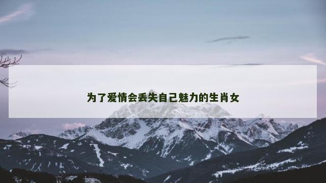 为了爱情会丢失自己魅力的生肖女