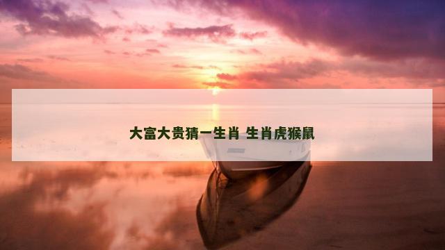 大富大贵猜一生肖 生肖虎猴鼠