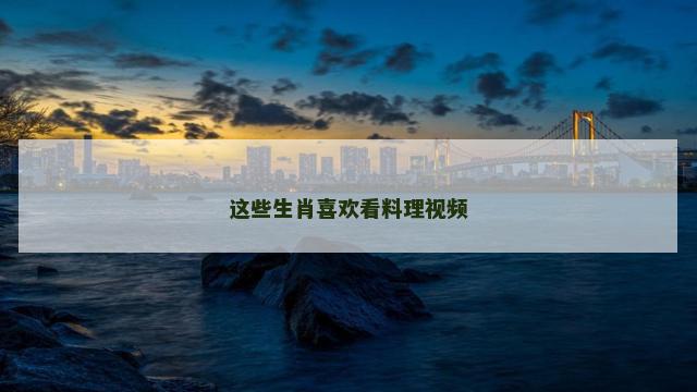这些生肖喜欢看料理视频