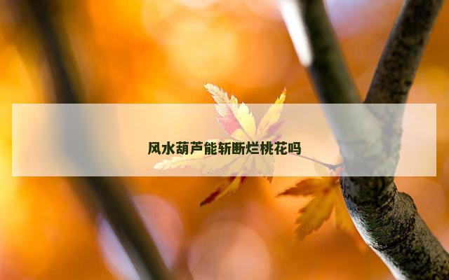 风水葫芦能斩断烂桃花吗