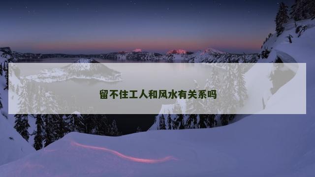 留不住工人和风水有关系吗