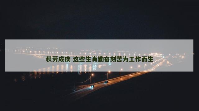 积劳成疾 这些生肖勤奋刻苦为工作而生