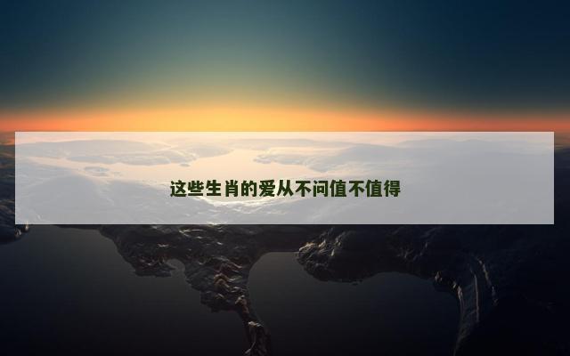 这些生肖的爱从不问值不值得