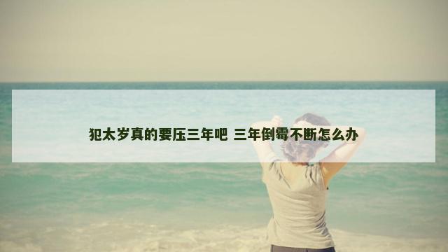 犯太岁真的要压三年吧 三年倒霉不断怎么办