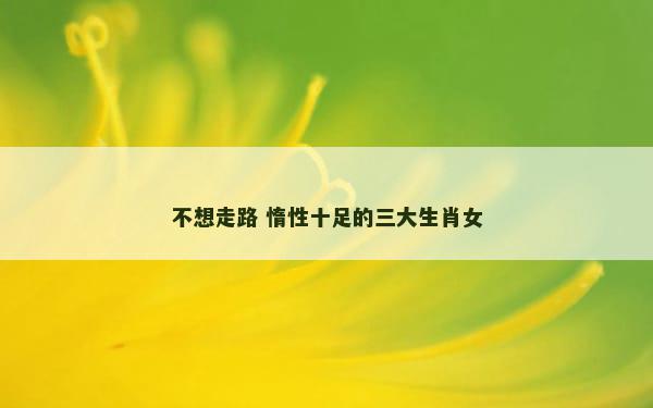 不想走路 惰性十足的三大生肖女